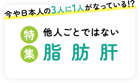 今や日本人の3人に1人がなっている！？【特集】他人ごとではない脂肪肝